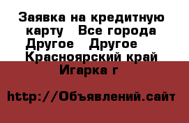 Заявка на кредитную карту - Все города Другое » Другое   . Красноярский край,Игарка г.